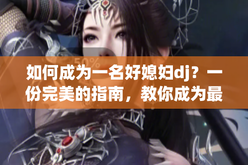 如何成为一名好媳妇dj？一份完美的指南，教你成为最好的媳妇dj！