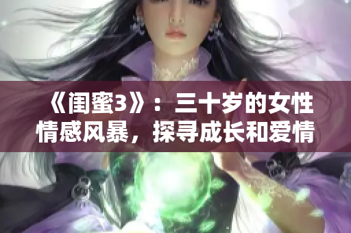 《闺蜜3》：三十岁的女性情感风暴，探寻成长和爱情的真谛