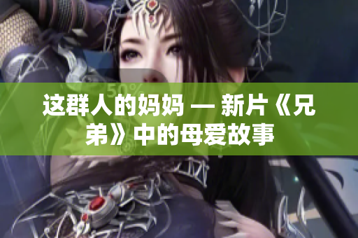 这群人的妈妈 — 新片《兄弟》中的母爱故事
