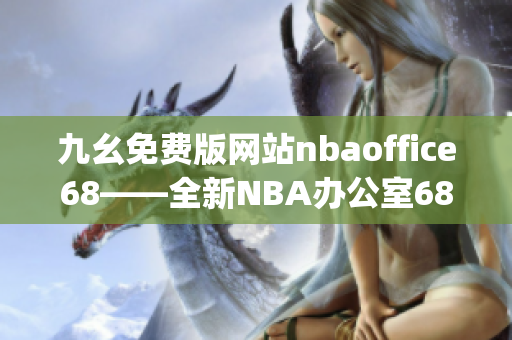 九幺免费版网站nbaoffice68——全新NBA办公室68免费资源站！(1)