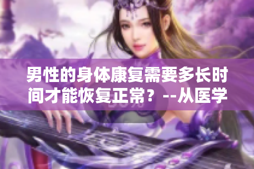 男性的身体康复需要多长时间才能恢复正常？--从医学角度分析