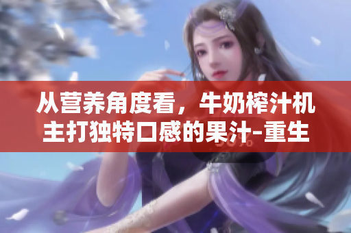 从营养角度看，牛奶榨汁机主打独特口感的果汁–重生农场的新宠。