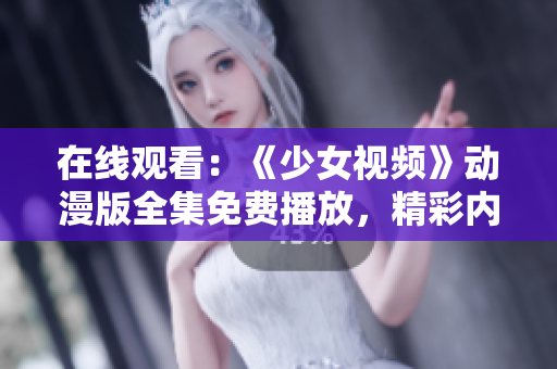 在线观看：《少女视频》动漫版全集免费播放，精彩内容尽收眼底