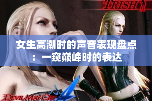 女生高潮时的声音表现盘点：一窥巅峰时的表达