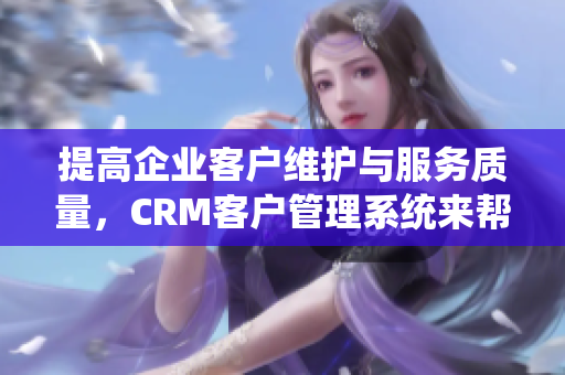 提高企业客户维护与服务质量，CRM客户管理系统来帮忙