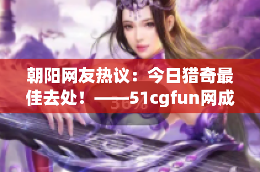 朝阳网友热议：今日猎奇最佳去处！——51cgfun网成最热门站点