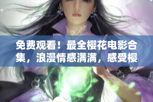 免费观看！最全樱花电影合集，浪漫情感满满，感受樱花美景！
