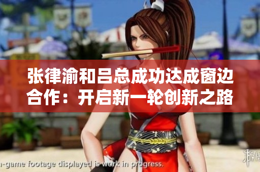 张律渝和吕总成功达成窗边合作：开启新一轮创新之路！