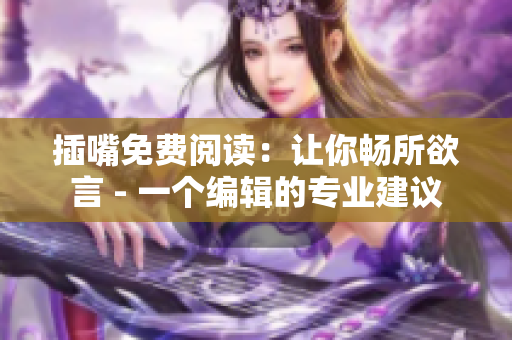 插嘴免费阅读：让你畅所欲言 - 一个编辑的专业建议