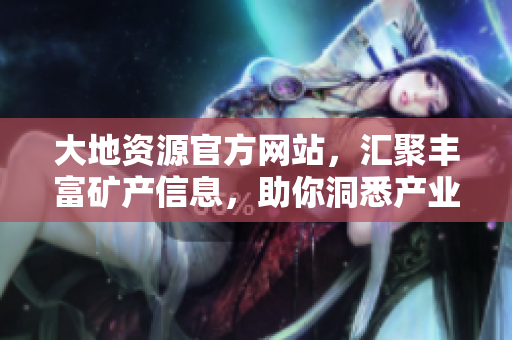大地资源官方网站，汇聚丰富矿产信息，助你洞悉产业新趋势