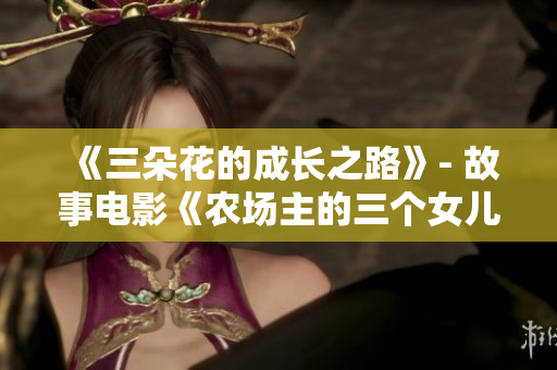 《三朵花的成长之路》- 故事电影《农场主的三个女儿集》免费观看