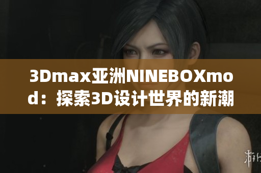 3Dmax亚洲NINEBOXmod：探索3D设计世界的新潮亚洲风格(1)
