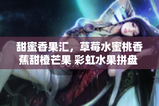 甜蜜香果汇，草莓水蜜桃香蕉甜橙芒果 彩虹水果拼盘 