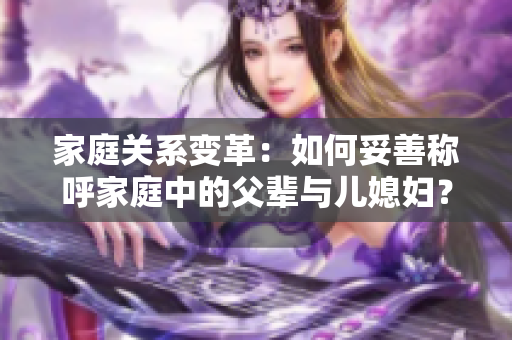 家庭关系变革：如何妥善称呼家庭中的父辈与儿媳妇？