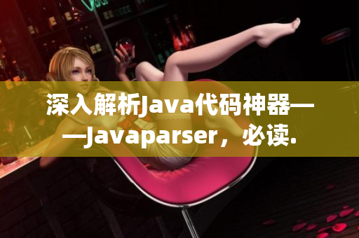 深入解析Java代码神器——Javaparser，必读.
