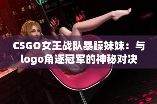 CSGO女王战队暴躁妹妹：与logo角逐冠军的神秘对决