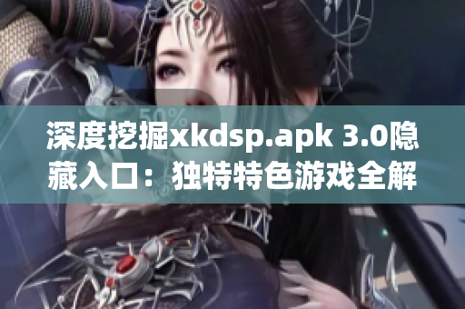 深度挖掘xkdsp.apk 3.0隐藏入口：独特特色游戏全解析(1)