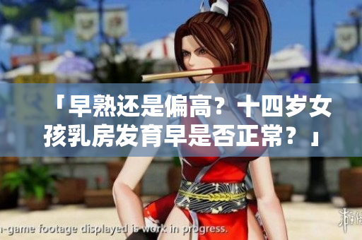 「早熟还是偏高？十四岁女孩乳房发育早是否正常？」