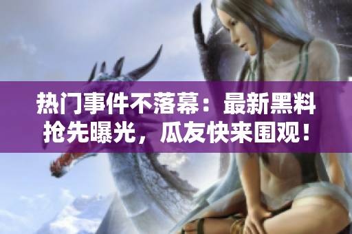 热门事件不落幕：最新黑料抢先曝光，瓜友快来围观！