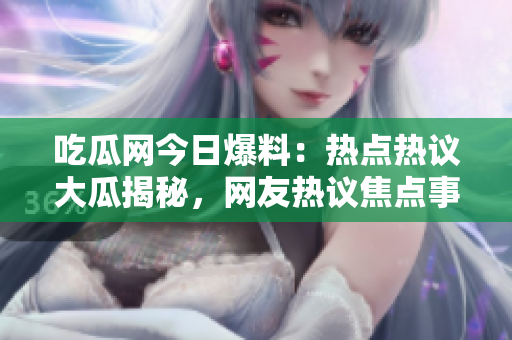吃瓜网今日爆料：热点热议大瓜揭秘，网友热议焦点事件