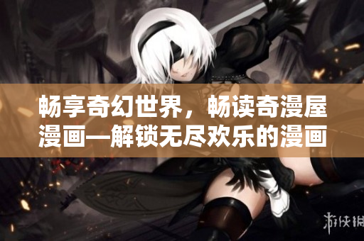 畅享奇幻世界，畅读奇漫屋漫画—解锁无尽欢乐的漫画世界