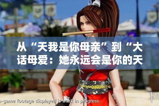 从“天我是你母亲”到“大话母爱：她永远会是你的天”的转变