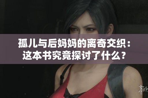 孤儿与后妈妈的离奇交织：这本书究竟探讨了什么？