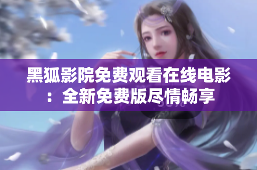 黑狐影院免费观看在线电影：全新免费版尽情畅享