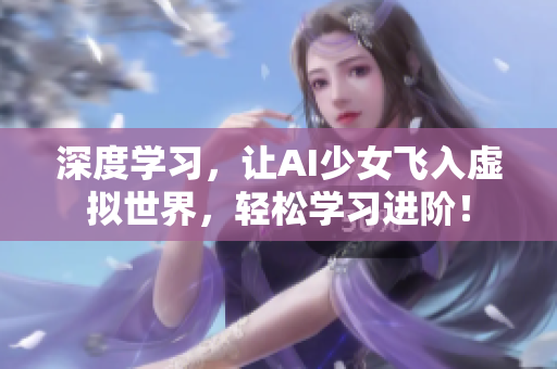 深度学习，让AI少女飞入虚拟世界，轻松学习进阶！