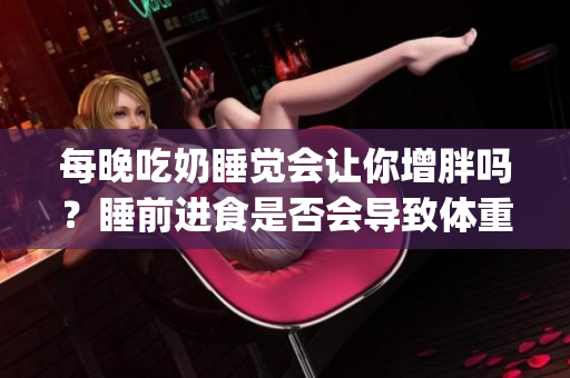 每晚吃奶睡觉会让你增胖吗？睡前进食是否会导致体重上升？(1)
