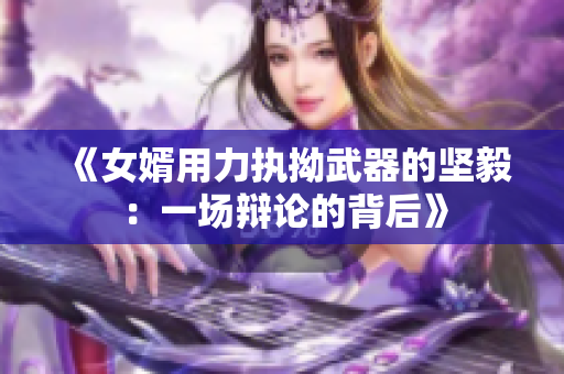 《女婿用力执拗武器的坚毅：一场辩论的背后》