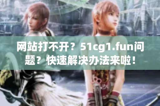 网站打不开？51cg1.fun问题？快速解决办法来啦！