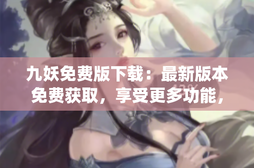 九妖免费版下载：最新版本免费获取，享受更多功能，下载免费安卓应用程序(1)