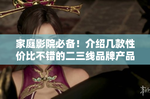 家庭影院必备！介绍几款性价比不错的二三线品牌产品