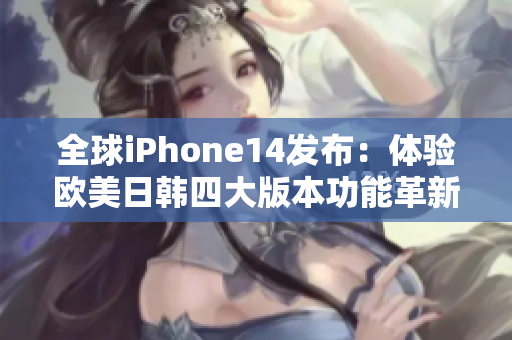 全球iPhone14发布：体验欧美日韩四大版本功能革新