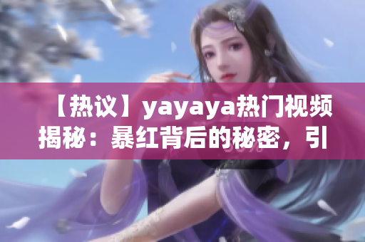 【热议】yayaya热门视频揭秘：暴红背后的秘密，引发网友热议(1)