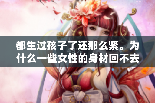 都生过孩子了还那么紧。为什么一些女性的身材回不去？