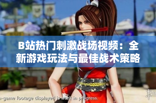 B站热门刺激战场视频：全新游戏玩法与最佳战术策略揭秘