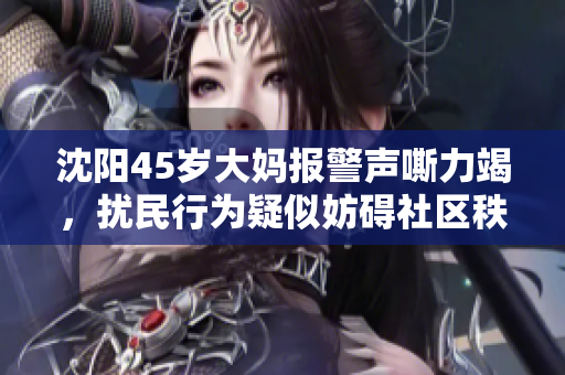 沈阳45岁大妈报警声嘶力竭，扰民行为疑似妨碍社区秩序