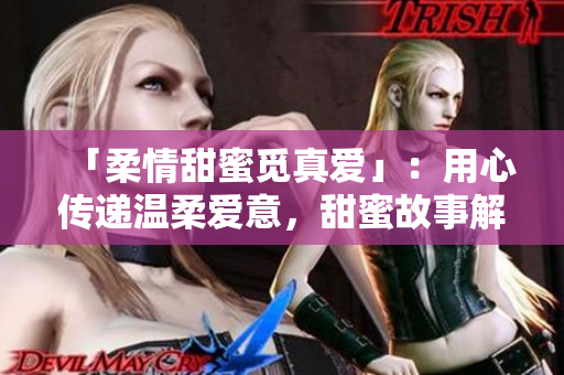 「柔情甜蜜觅真爱」：用心传递温柔爱意，甜蜜故事解锁恋爱密码