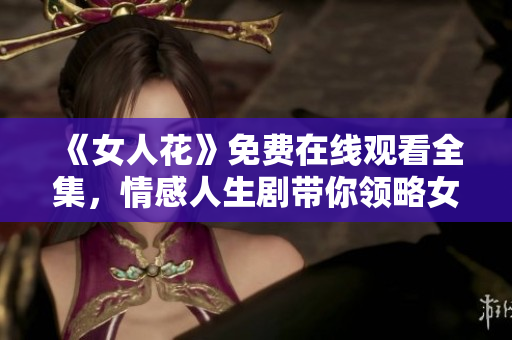 《女人花》免费在线观看全集，情感人生剧带你领略女性力量！