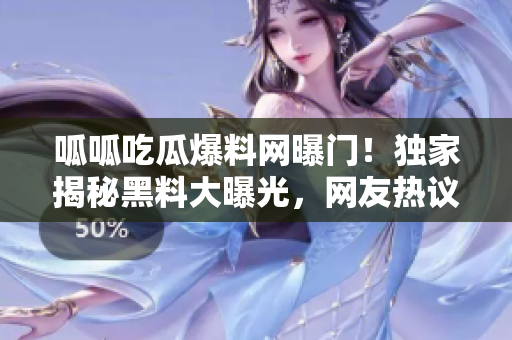 呱呱吃瓜爆料网曝门！独家揭秘黑料大曝光，网友热议！