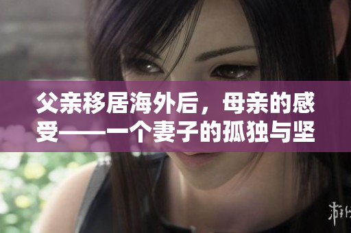 父亲移居海外后，母亲的感受——一个妻子的孤独与坚强。