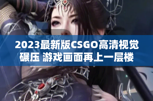 2023最新版CSGO高清视觉碾压 游戏画面再上一层楼