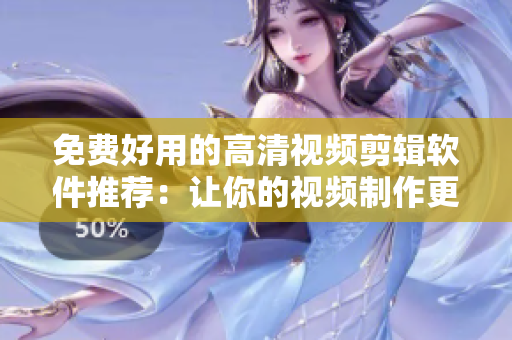 免费好用的高清视频剪辑软件推荐：让你的视频制作更容易！