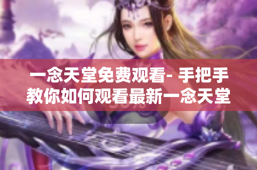 一念天堂免费观看- 手把手教你如何观看最新一念天堂免费影片