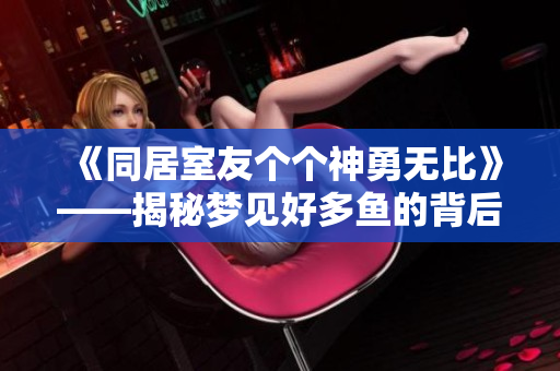 《同居室友个个神勇无比》——揭秘梦见好多鱼的背后故事