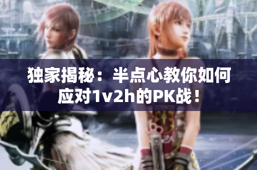 独家揭秘：半点心教你如何应对1v2h的PK战！