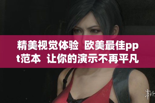 精美视觉体验  欧美最佳ppt范本  让你的演示不再平凡