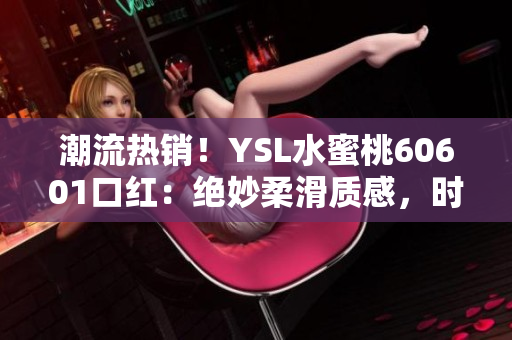 潮流热销！YSL水蜜桃60601口红：绝妙柔滑质感，时尚又百搭